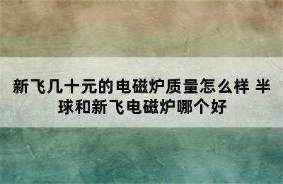 新飞几十元的电磁炉质量怎么样 半球和新飞电磁炉哪个好